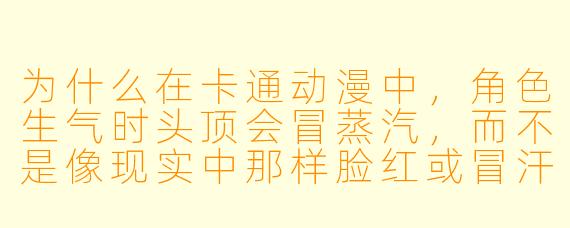 为什么在卡通动漫中，角色生气时头顶会冒蒸汽，而不是像现实中那样脸红或冒汗？