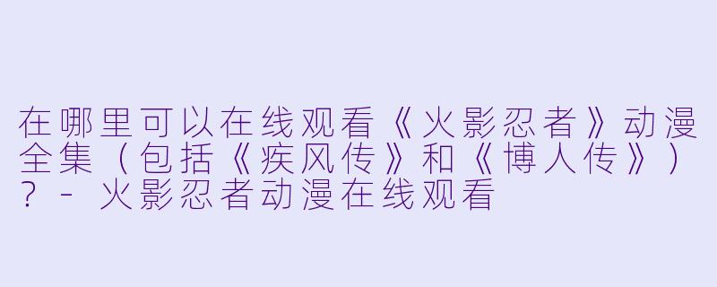 在哪里可以在线观看《火影忍者》动漫全集（包括《疾风传》和《博人传》）？
