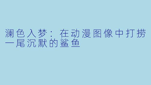 澜色入梦：在动漫图像中打捞一尾沉默的鲨鱼