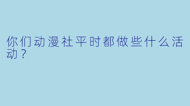 你们动漫社平时都做些什么活动？
