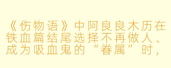 《伤物语》中阿良良木历在铁血篇结尾选择不再做人、成为吸血鬼的“眷属”时，他牺牲的究竟是什么？
