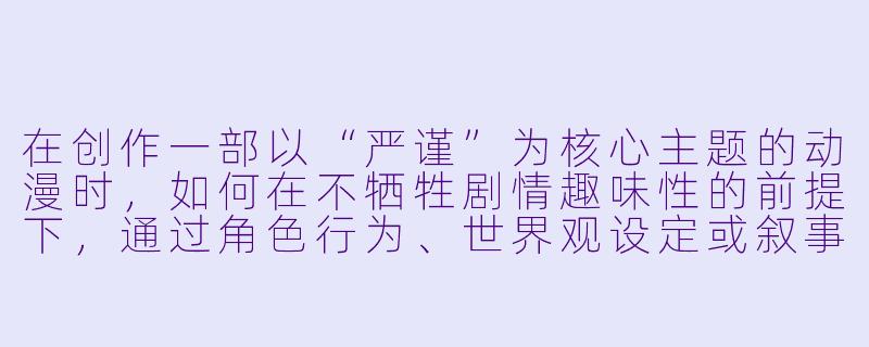 在创作一部以“严谨”为核心主题的动漫时，如何在不牺牲剧情趣味性的前提下，通过角色行为、世界观设定或叙事结构，真正体现“科学级”的严谨性？请给出一个具体的设计实例。