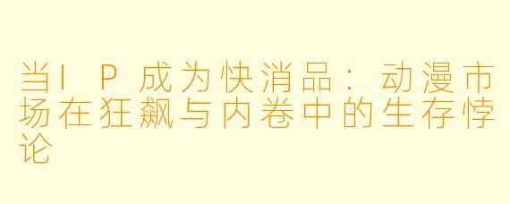 当IP成为快消品：动漫市场在狂飙与内卷中的生存悖论