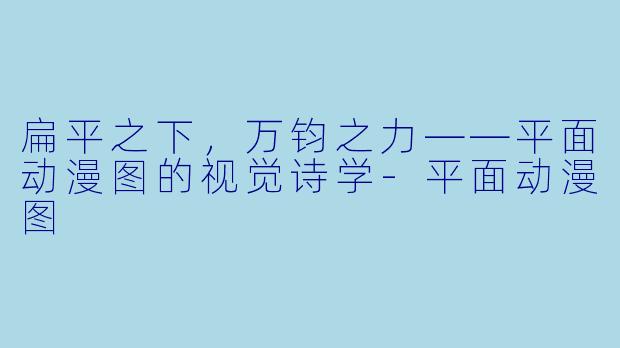 扁平之下，万钧之力——平面动漫图的视觉诗学