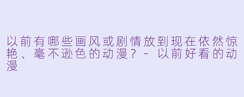 以前有哪些画风或剧情放到现在依然惊艳、毫不逊色的动漫？