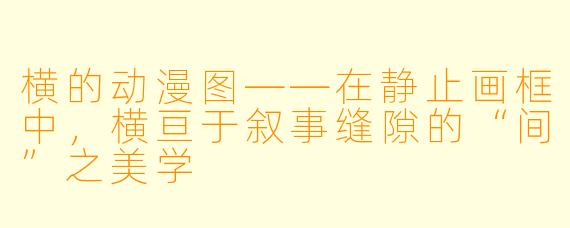 横的动漫图——在静止画框中，横亘于叙事缝隙的“间”之美学