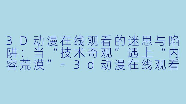 3D动漫在线观看的迷思与陷阱：当“技术奇观”遇上“内容荒漠”