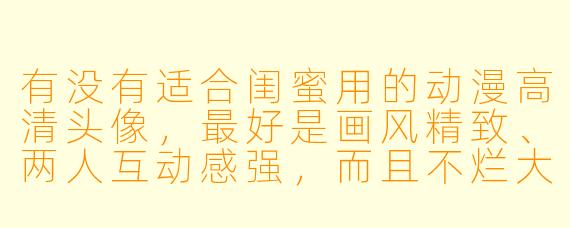 有没有适合闺蜜用的动漫高清头像，最好是画风精致、两人互动感强，而且不烂大街的推荐？