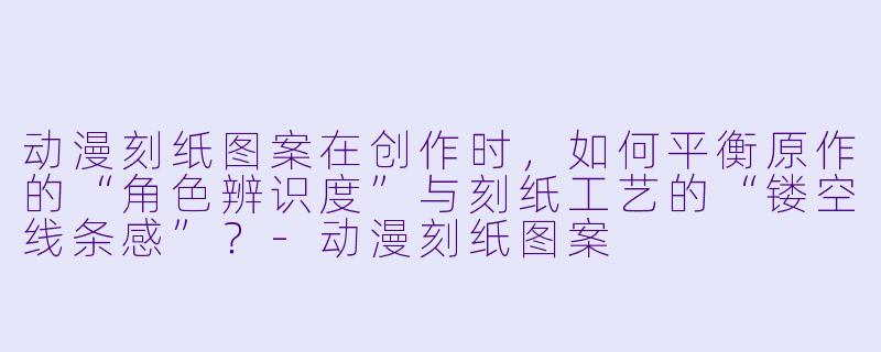 动漫刻纸图案在创作时，如何平衡原作的“角色辨识度”与刻纸工艺的“镂空线条感”？