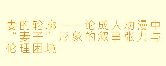 妻的轮廓——论成人动漫中“妻子”形象的叙事张力与伦理困境
