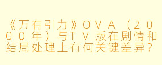 《万有引力》OVA（2000年）与TV版在剧情和结局处理上有何关键差异？为什么粉丝常将OVA视为“真结局”？