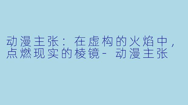 动漫主张：在虚构的火焰中，点燃现实的棱镜