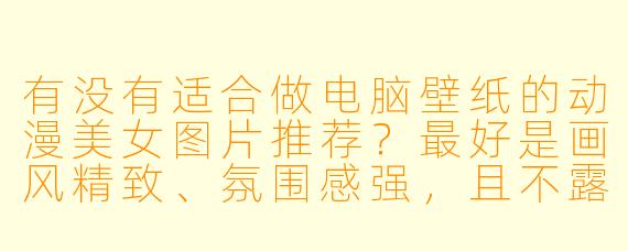 有没有适合做电脑壁纸的动漫美女图片推荐？最好是画风精致、氛围感强，且不露骨的那种。