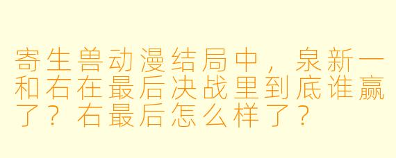 寄生兽动漫结局中，泉新一和右在最后决战里到底谁赢了？右最后怎么样了？