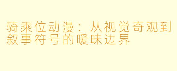 骑乘位动漫：从视觉奇观到叙事符号的暧昧边界