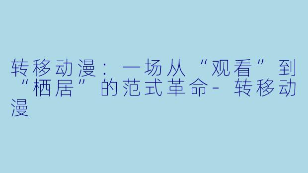 转移动漫：一场从“观看”到“栖居”的范式革命