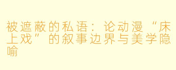 被遮蔽的私语：论动漫“床上戏”的叙事边界与美学隐喻