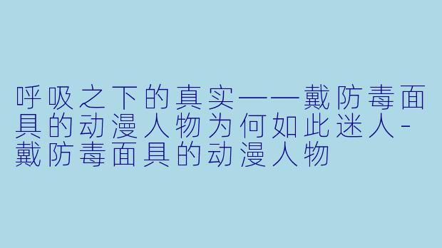呼吸之下的真实——戴防毒面具的动漫人物为何如此迷人