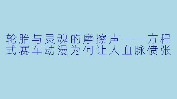 轮胎与灵魂的摩擦声——方程式赛车动漫为何让人血脉偾张