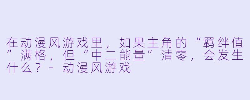 在动漫风游戏里，如果主角的“羁绊值”满格，但“中二能量”清零，会发生什么？