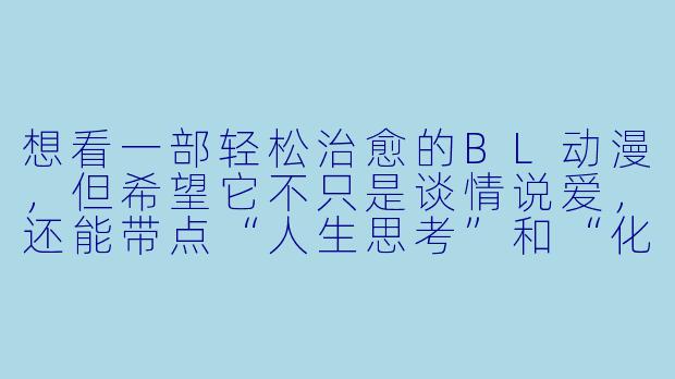 想看一部轻松治愈的BL动漫，但希望它不只是谈情说爱，还能带点“人生思考”和“化学反应”般的巧思，有什么推荐吗？