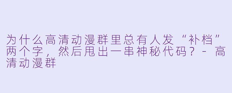 为什么高清动漫群里总有人发“补档”两个字，然后甩出一串神秘代码？