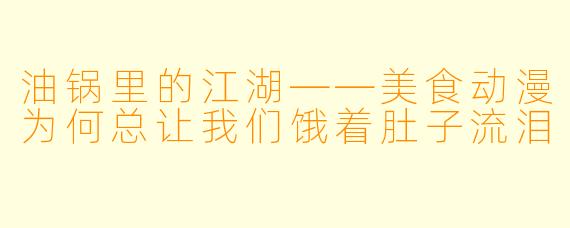 油锅里的江湖——美食动漫为何总让我们饿着肚子流泪