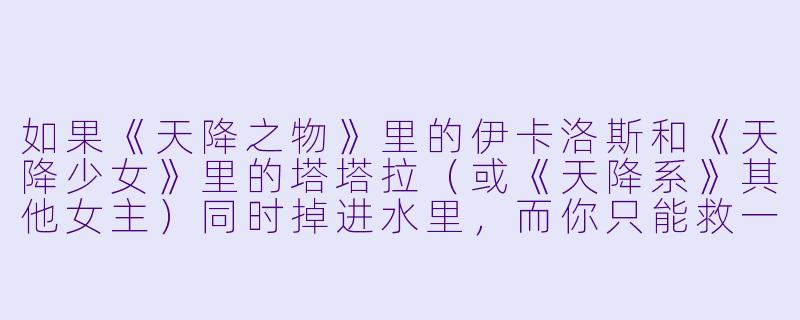 如果《天降之物》里的伊卡洛斯和《天降少女》里的塔塔拉（或《天降系》其他女主）同时掉进水里，而你只能救一个，但她们都会飞，请问你怎么说服她们自己上岸？