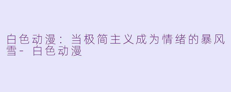 白色动漫：当极简主义成为情绪的暴风雪