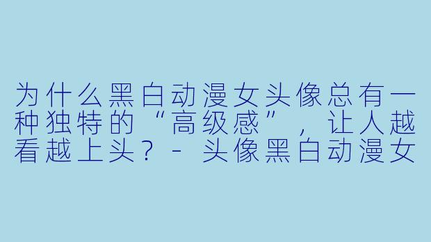为什么黑白动漫女头像总有一种独特的“高级感”，让人越看越上头？