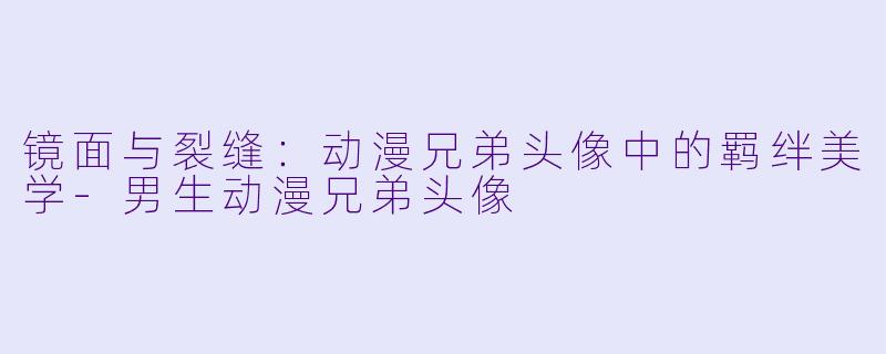 镜面与裂缝：动漫兄弟头像中的羁绊美学