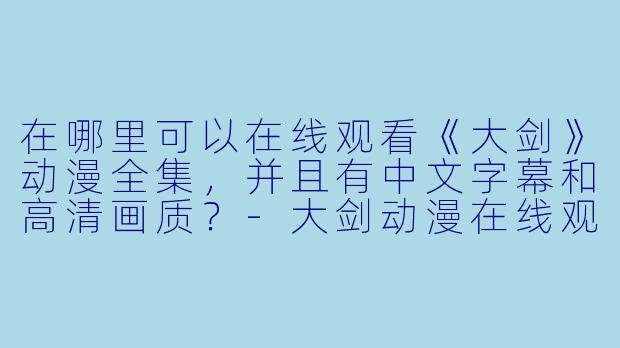 在哪里可以在线观看《大剑》动漫全集，并且有中文字幕和高清画质？