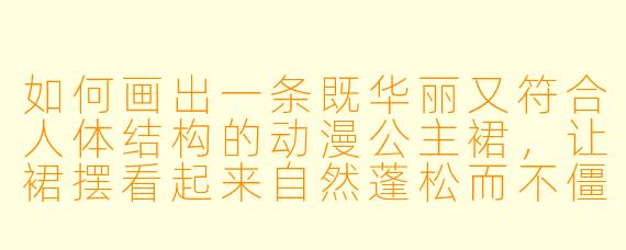 如何画出一条既华丽又符合人体结构的动漫公主裙，让裙摆看起来自然蓬松而不僵硬？