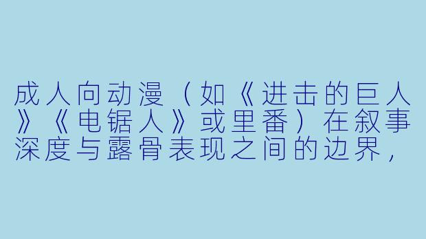 成人向动漫（如《进击的巨人》《电锯人》或里番）在叙事深度与露骨表现之间的边界，究竟该如何界定，才算“有意义的表达”而非单纯猎奇？