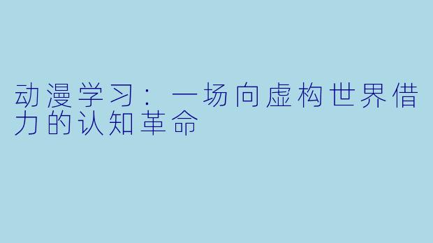动漫学习：一场向虚构世界借力的认知革命