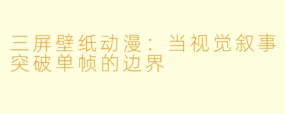 三屏壁纸动漫：当视觉叙事突破单帧的边界