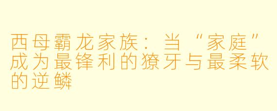 西母霸龙家族：当“家庭”成为最锋利的獠牙与最柔软的逆鳞