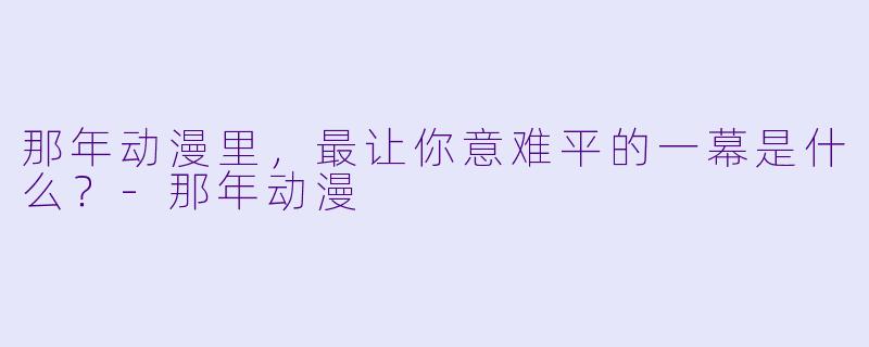 那年动漫里，最让你意难平的一幕是什么？