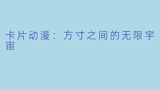 卡片动漫：方寸之间的无限宇宙