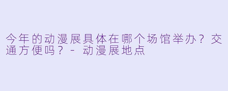今年的动漫展具体在哪个场馆举办？交通方便吗？