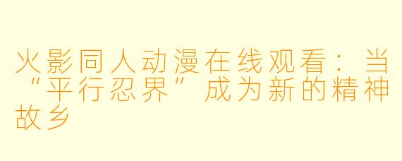 火影同人动漫在线观看：当“平行忍界”成为新的精神故乡