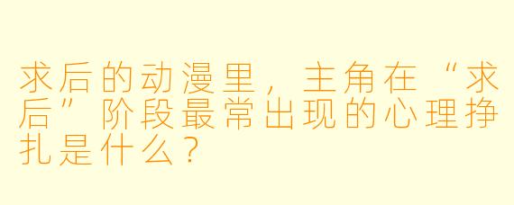 求后的动漫里，主角在“求后”阶段最常出现的心理挣扎是什么？