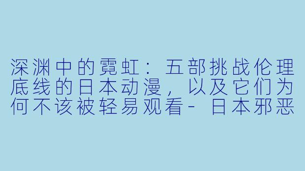 深渊中的霓虹：五部挑战伦理底线的日本动漫，以及它们为何不该被轻易观看