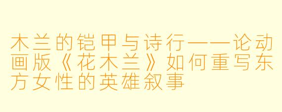 木兰的铠甲与诗行——论动画版《花木兰》如何重写东方女性的英雄叙事