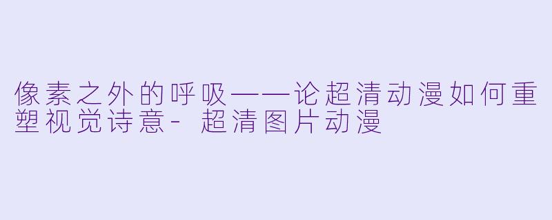 像素之外的呼吸——论超清动漫如何重塑视觉诗意