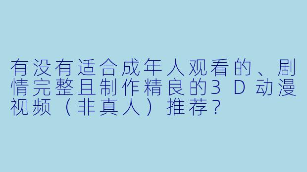 有没有适合成年人观看的、剧情完整且制作精良的3D动漫视频（非真人）推荐？