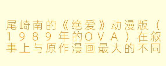 尾崎南的《绝爱》动漫版（1989年的OVA）在叙事上与原作漫画最大的不同是什么？