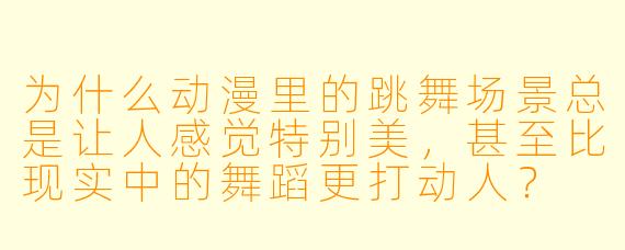 为什么动漫里的跳舞场景总是让人感觉特别美，甚至比现实中的舞蹈更打动人？