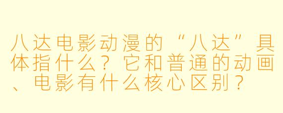 八达电影动漫的“八达”具体指什么？它和普通的动画、电影有什么核心区别？