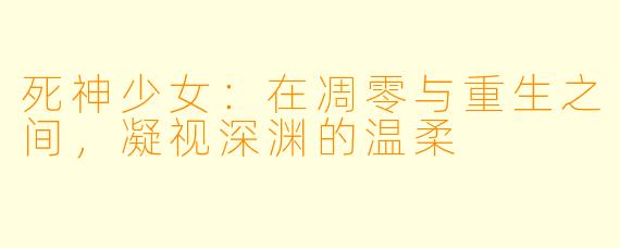 死神少女：在凋零与重生之间，凝视深渊的温柔